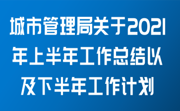 城市管理局关于2021年上半年工作总结以及下半年工作计划范文